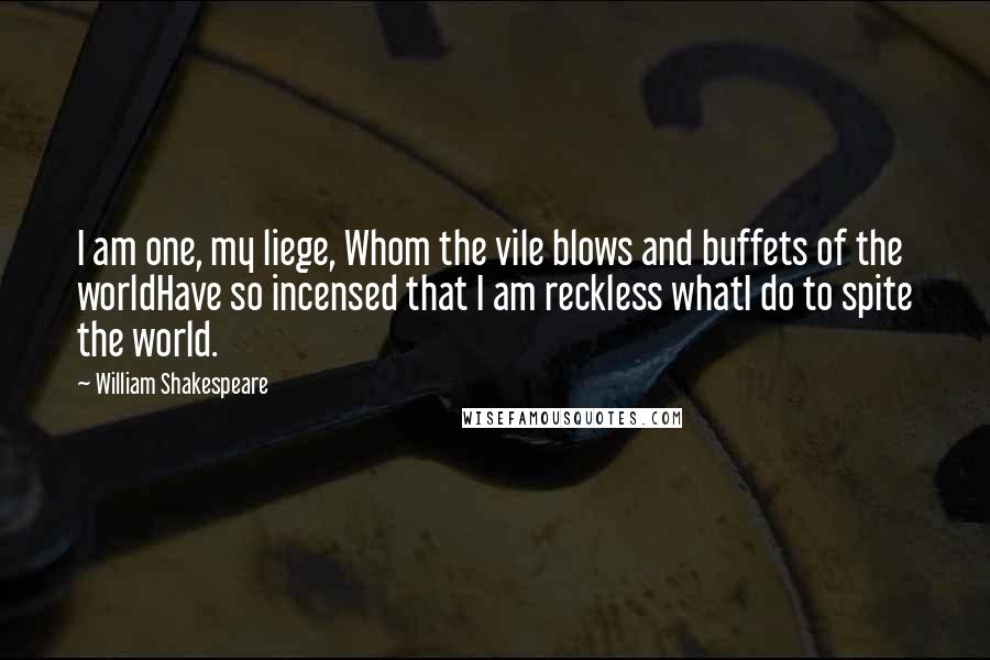 William Shakespeare Quotes: I am one, my liege, Whom the vile blows and buffets of the worldHave so incensed that I am reckless whatI do to spite the world.