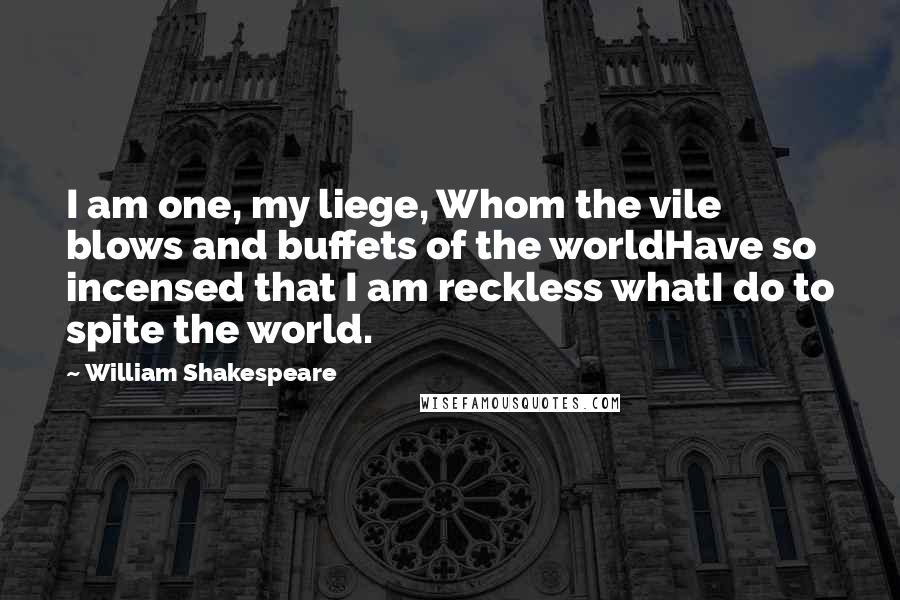 William Shakespeare Quotes: I am one, my liege, Whom the vile blows and buffets of the worldHave so incensed that I am reckless whatI do to spite the world.