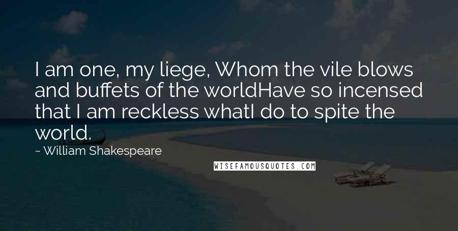 William Shakespeare Quotes: I am one, my liege, Whom the vile blows and buffets of the worldHave so incensed that I am reckless whatI do to spite the world.