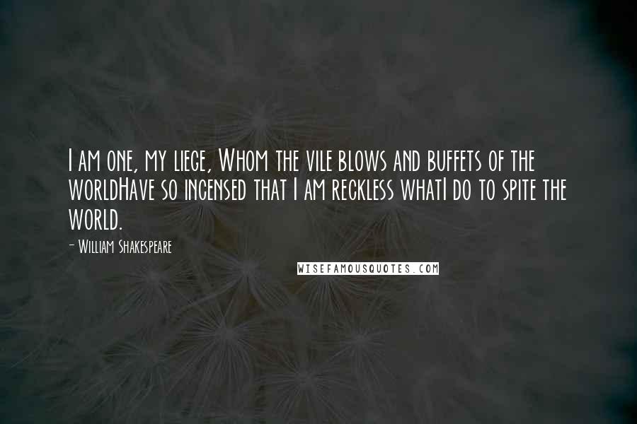 William Shakespeare Quotes: I am one, my liege, Whom the vile blows and buffets of the worldHave so incensed that I am reckless whatI do to spite the world.