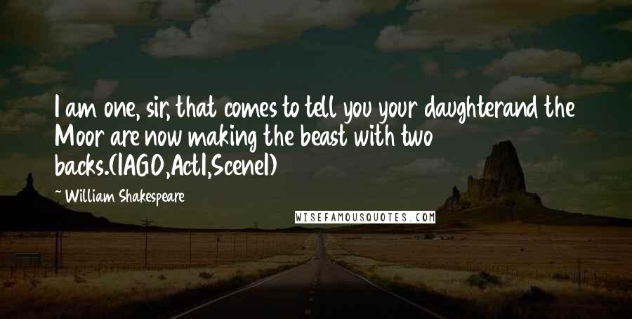 William Shakespeare Quotes: I am one, sir, that comes to tell you your daughterand the Moor are now making the beast with two backs.(IAGO,ActI,SceneI)