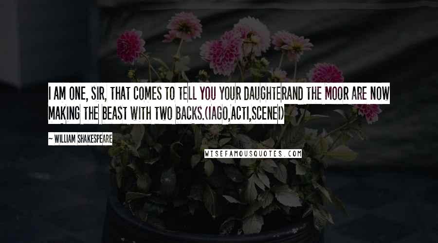 William Shakespeare Quotes: I am one, sir, that comes to tell you your daughterand the Moor are now making the beast with two backs.(IAGO,ActI,SceneI)