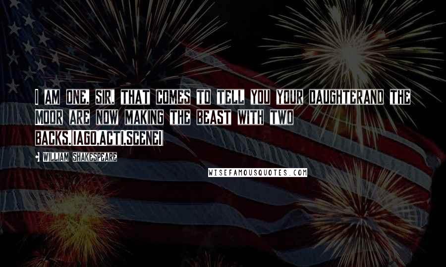 William Shakespeare Quotes: I am one, sir, that comes to tell you your daughterand the Moor are now making the beast with two backs.(IAGO,ActI,SceneI)