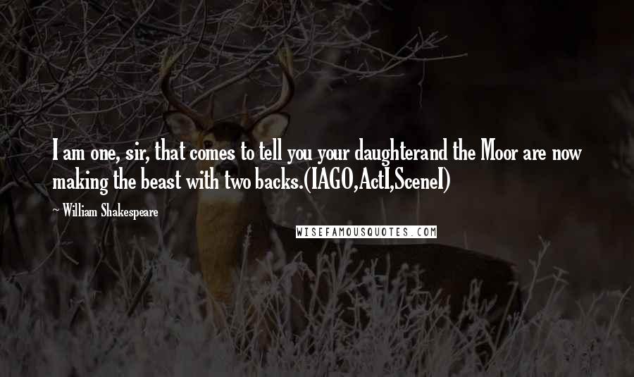 William Shakespeare Quotes: I am one, sir, that comes to tell you your daughterand the Moor are now making the beast with two backs.(IAGO,ActI,SceneI)