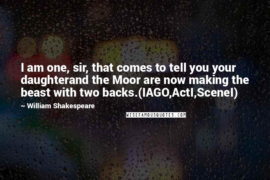 William Shakespeare Quotes: I am one, sir, that comes to tell you your daughterand the Moor are now making the beast with two backs.(IAGO,ActI,SceneI)