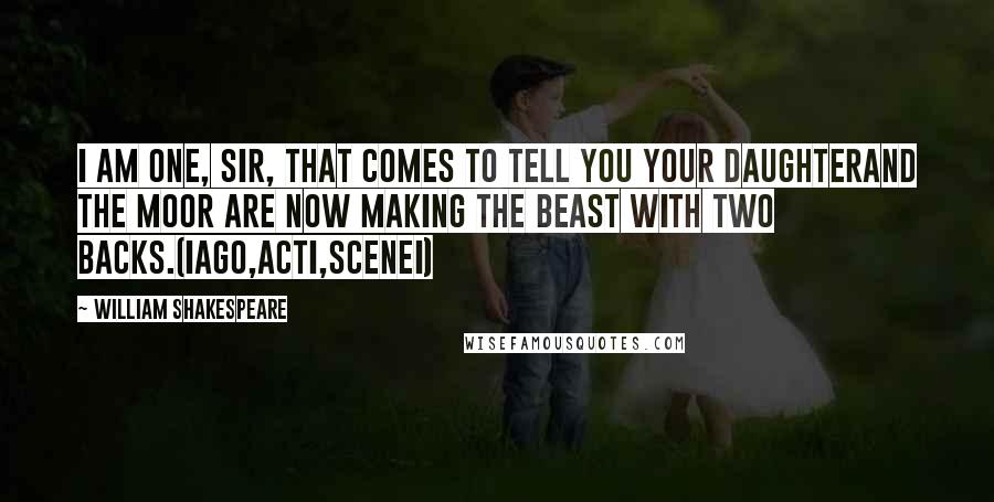 William Shakespeare Quotes: I am one, sir, that comes to tell you your daughterand the Moor are now making the beast with two backs.(IAGO,ActI,SceneI)