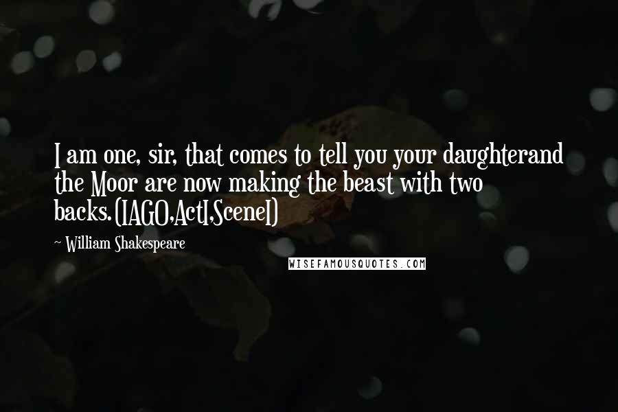 William Shakespeare Quotes: I am one, sir, that comes to tell you your daughterand the Moor are now making the beast with two backs.(IAGO,ActI,SceneI)