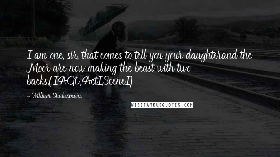 William Shakespeare Quotes: I am one, sir, that comes to tell you your daughterand the Moor are now making the beast with two backs.(IAGO,ActI,SceneI)
