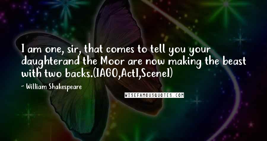 William Shakespeare Quotes: I am one, sir, that comes to tell you your daughterand the Moor are now making the beast with two backs.(IAGO,ActI,SceneI)