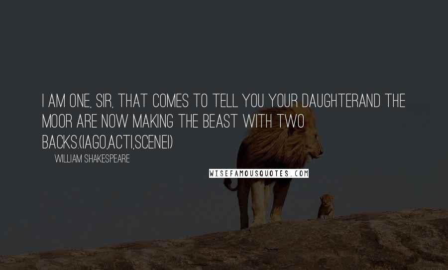 William Shakespeare Quotes: I am one, sir, that comes to tell you your daughterand the Moor are now making the beast with two backs.(IAGO,ActI,SceneI)