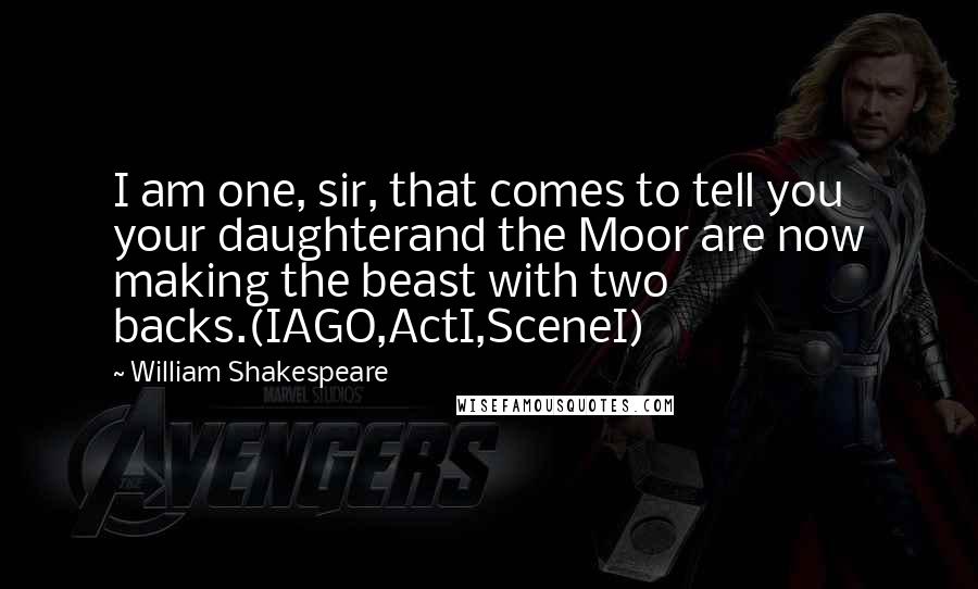 William Shakespeare Quotes: I am one, sir, that comes to tell you your daughterand the Moor are now making the beast with two backs.(IAGO,ActI,SceneI)