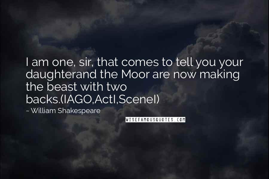 William Shakespeare Quotes: I am one, sir, that comes to tell you your daughterand the Moor are now making the beast with two backs.(IAGO,ActI,SceneI)