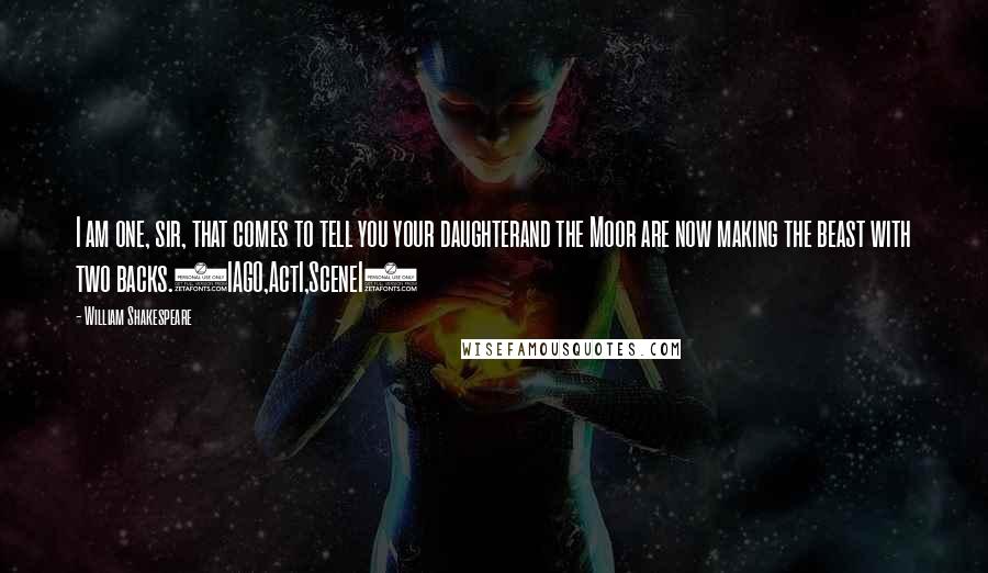 William Shakespeare Quotes: I am one, sir, that comes to tell you your daughterand the Moor are now making the beast with two backs.(IAGO,ActI,SceneI)