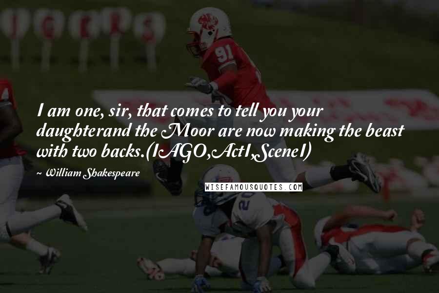 William Shakespeare Quotes: I am one, sir, that comes to tell you your daughterand the Moor are now making the beast with two backs.(IAGO,ActI,SceneI)