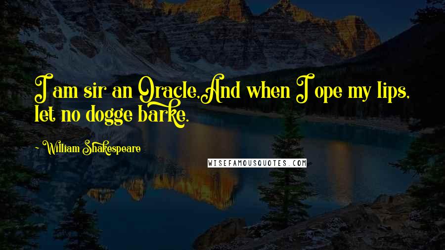 William Shakespeare Quotes: I am sir an Oracle,And when I ope my lips, let no dogge barke.