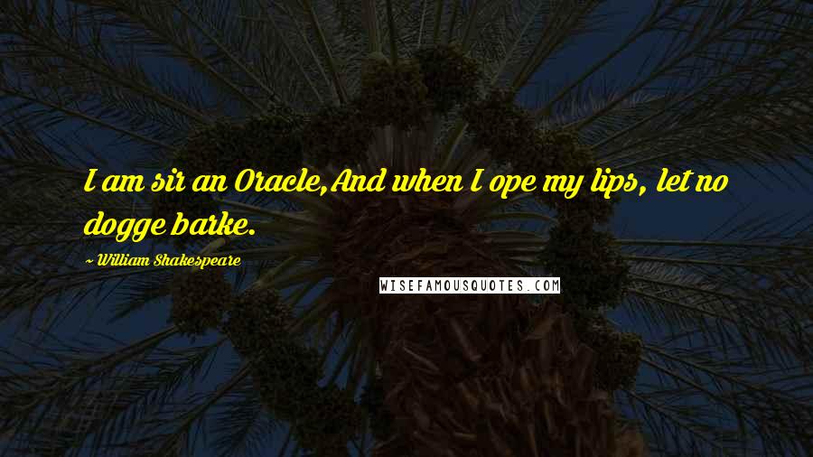 William Shakespeare Quotes: I am sir an Oracle,And when I ope my lips, let no dogge barke.