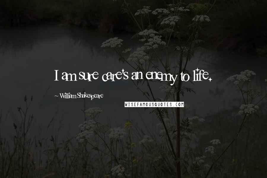 William Shakespeare Quotes: I am sure care's an enemy to life.
