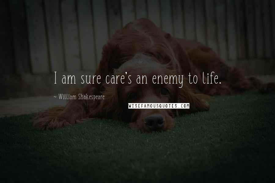 William Shakespeare Quotes: I am sure care's an enemy to life.