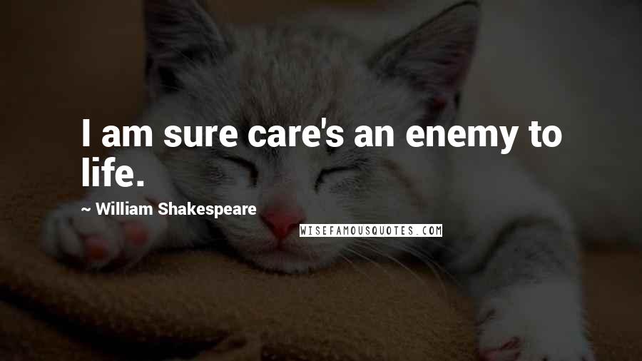 William Shakespeare Quotes: I am sure care's an enemy to life.