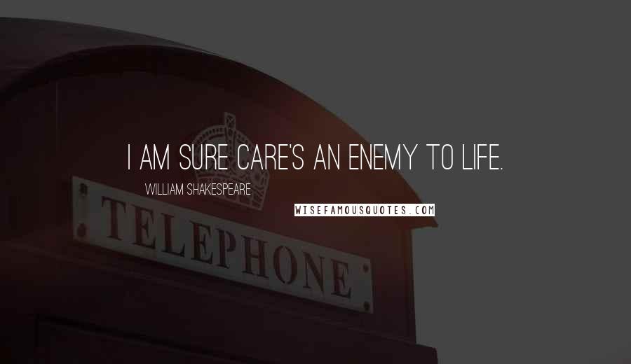 William Shakespeare Quotes: I am sure care's an enemy to life.