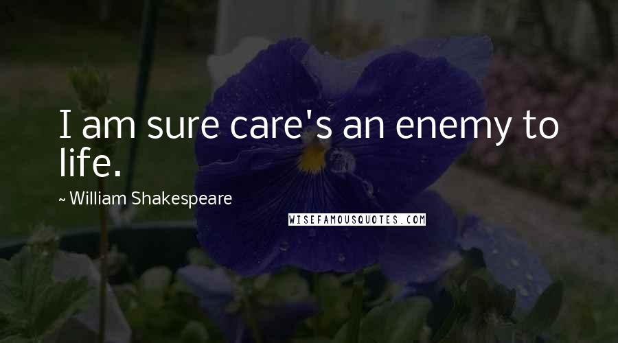 William Shakespeare Quotes: I am sure care's an enemy to life.