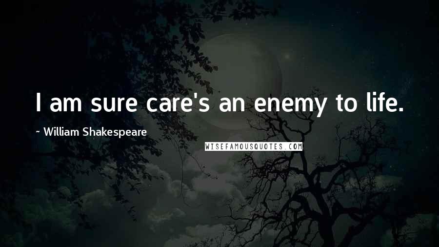 William Shakespeare Quotes: I am sure care's an enemy to life.