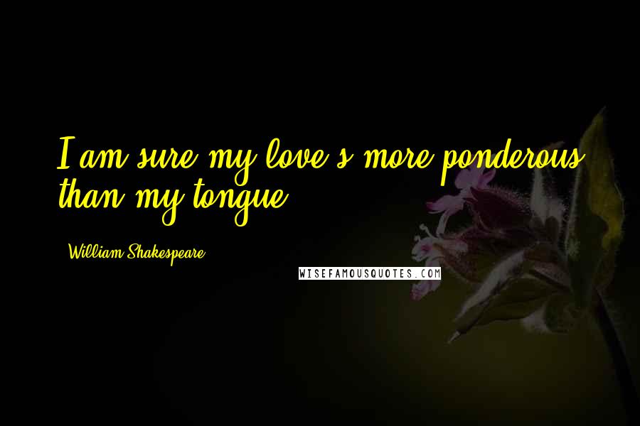 William Shakespeare Quotes: I am sure my love's more ponderous than my tongue.
