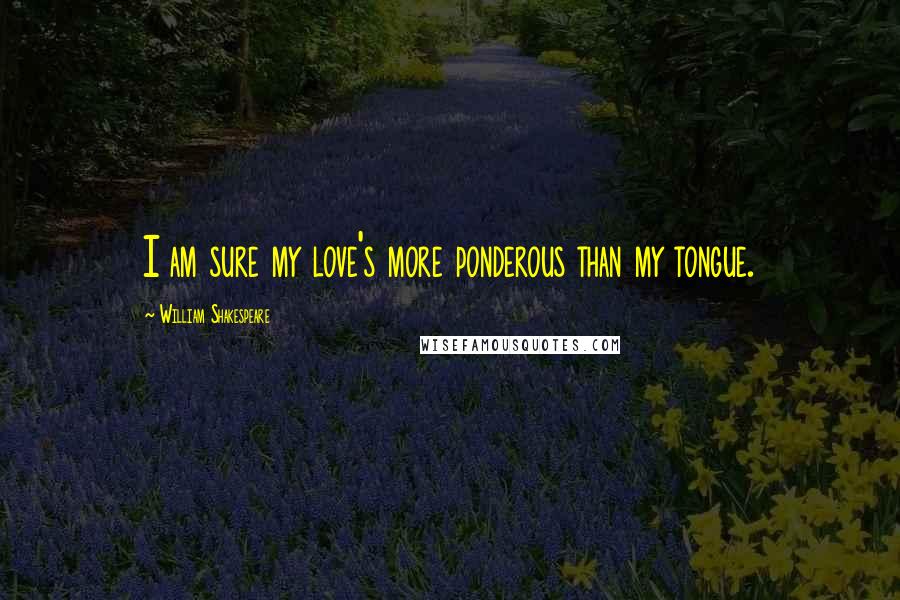 William Shakespeare Quotes: I am sure my love's more ponderous than my tongue.