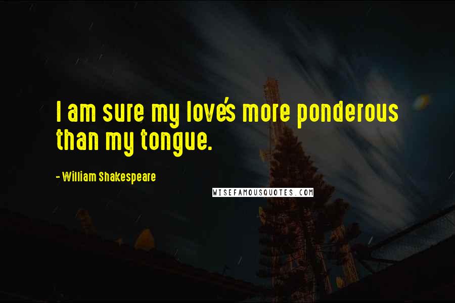 William Shakespeare Quotes: I am sure my love's more ponderous than my tongue.