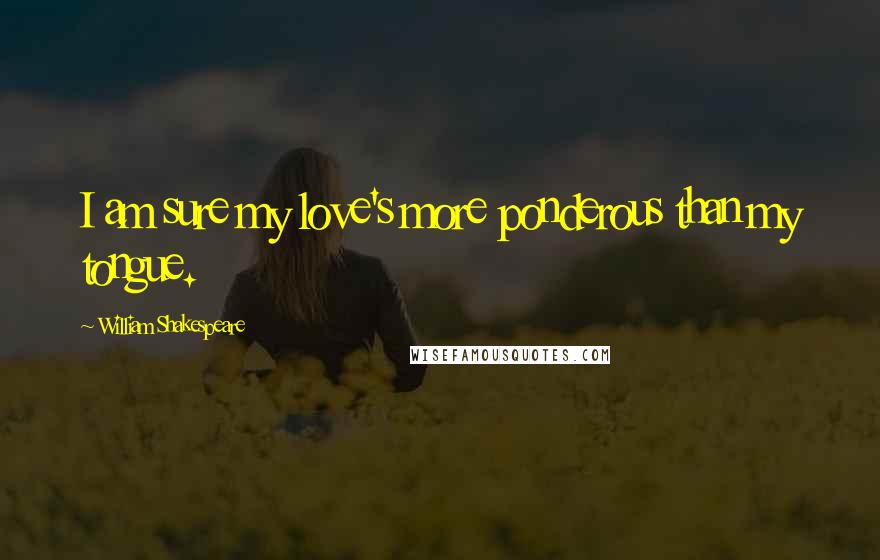 William Shakespeare Quotes: I am sure my love's more ponderous than my tongue.