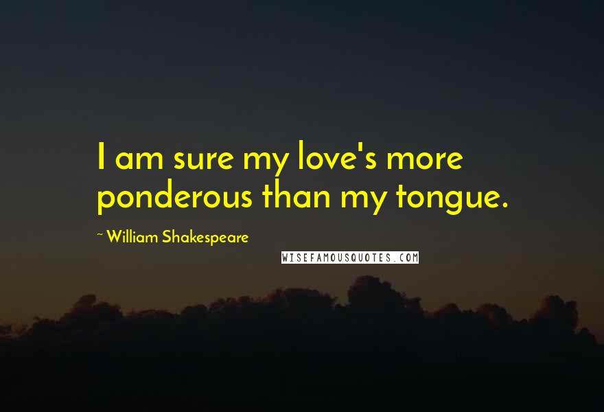 William Shakespeare Quotes: I am sure my love's more ponderous than my tongue.