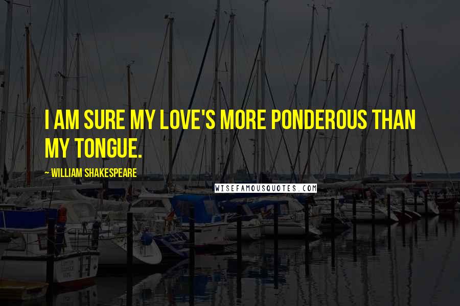 William Shakespeare Quotes: I am sure my love's more ponderous than my tongue.