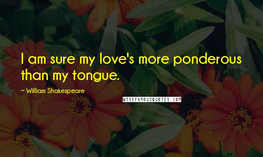William Shakespeare Quotes: I am sure my love's more ponderous than my tongue.
