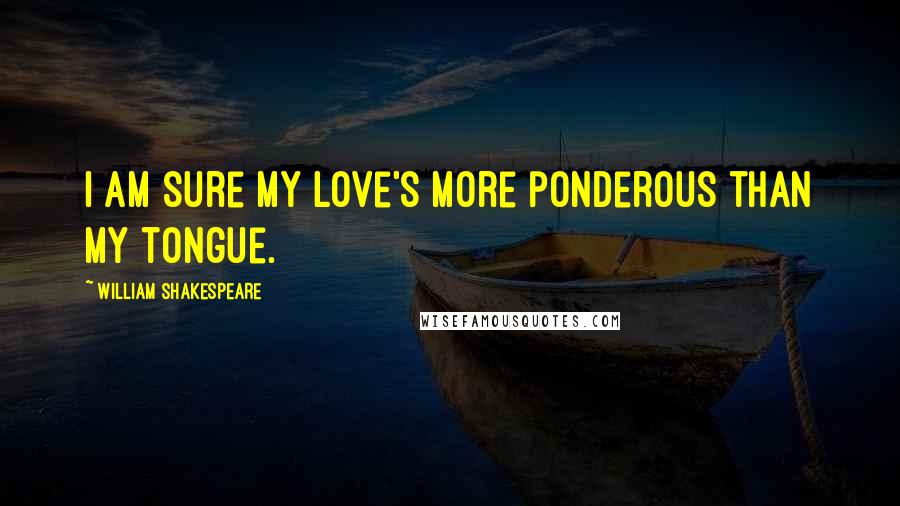 William Shakespeare Quotes: I am sure my love's more ponderous than my tongue.