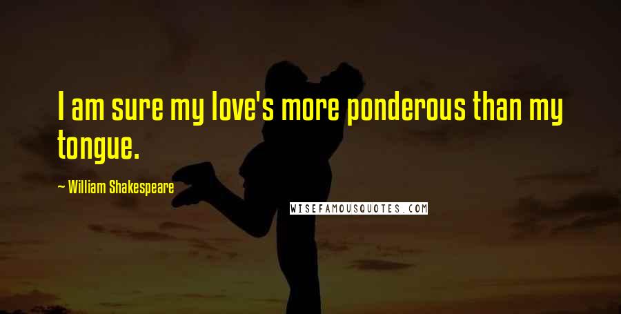 William Shakespeare Quotes: I am sure my love's more ponderous than my tongue.