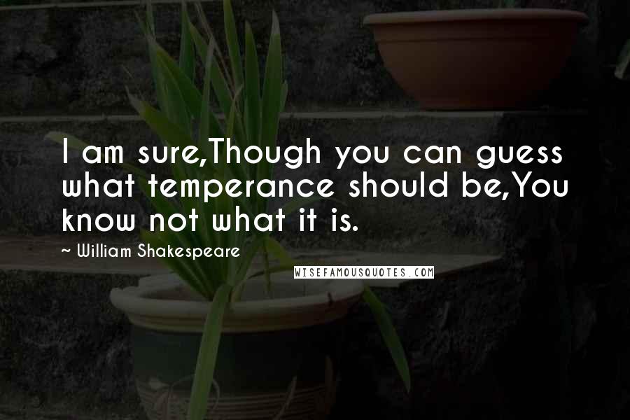 William Shakespeare Quotes: I am sure,Though you can guess what temperance should be,You know not what it is.