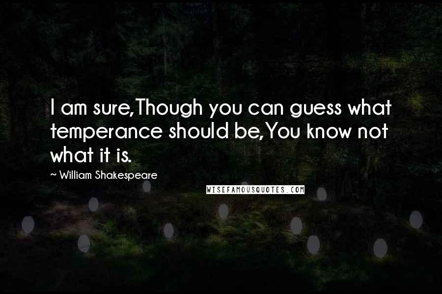 William Shakespeare Quotes: I am sure,Though you can guess what temperance should be,You know not what it is.