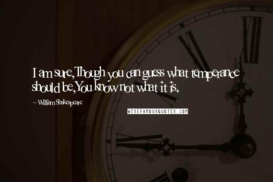 William Shakespeare Quotes: I am sure,Though you can guess what temperance should be,You know not what it is.