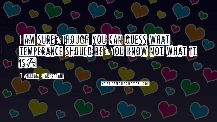 William Shakespeare Quotes: I am sure,Though you can guess what temperance should be,You know not what it is.