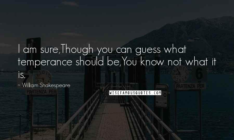 William Shakespeare Quotes: I am sure,Though you can guess what temperance should be,You know not what it is.