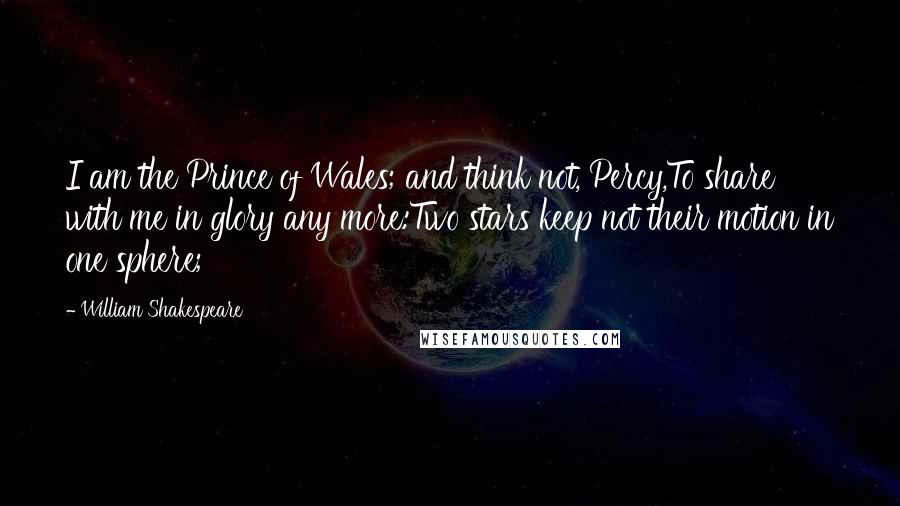 William Shakespeare Quotes: I am the Prince of Wales; and think not, Percy,To share with me in glory any more:Two stars keep not their motion in one sphere;