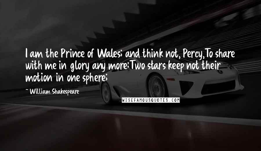 William Shakespeare Quotes: I am the Prince of Wales; and think not, Percy,To share with me in glory any more:Two stars keep not their motion in one sphere;