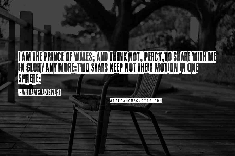 William Shakespeare Quotes: I am the Prince of Wales; and think not, Percy,To share with me in glory any more:Two stars keep not their motion in one sphere;