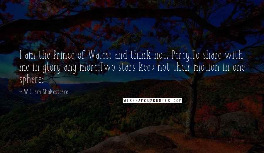 William Shakespeare Quotes: I am the Prince of Wales; and think not, Percy,To share with me in glory any more:Two stars keep not their motion in one sphere;