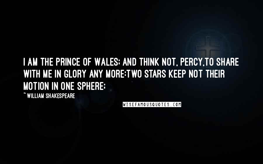 William Shakespeare Quotes: I am the Prince of Wales; and think not, Percy,To share with me in glory any more:Two stars keep not their motion in one sphere;