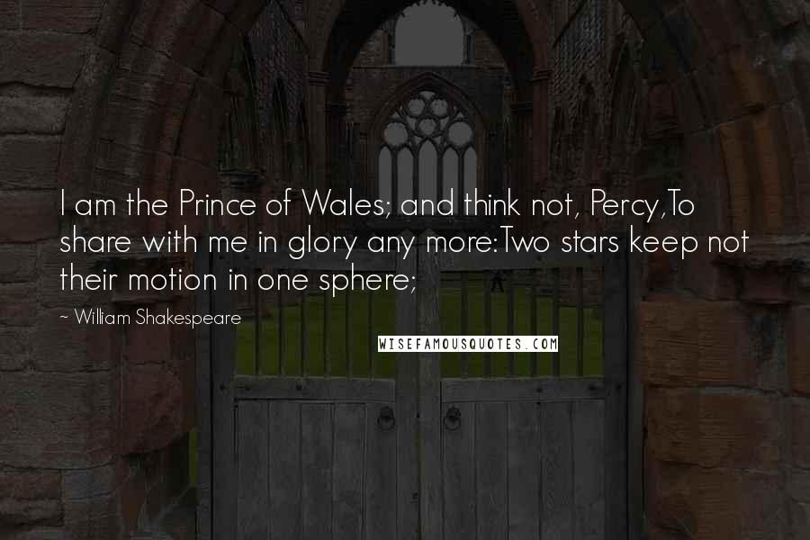 William Shakespeare Quotes: I am the Prince of Wales; and think not, Percy,To share with me in glory any more:Two stars keep not their motion in one sphere;