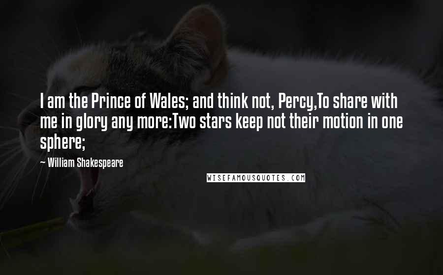 William Shakespeare Quotes: I am the Prince of Wales; and think not, Percy,To share with me in glory any more:Two stars keep not their motion in one sphere;