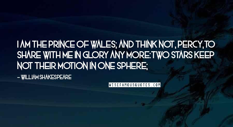William Shakespeare Quotes: I am the Prince of Wales; and think not, Percy,To share with me in glory any more:Two stars keep not their motion in one sphere;