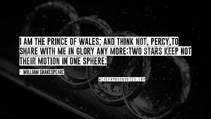 William Shakespeare Quotes: I am the Prince of Wales; and think not, Percy,To share with me in glory any more:Two stars keep not their motion in one sphere;