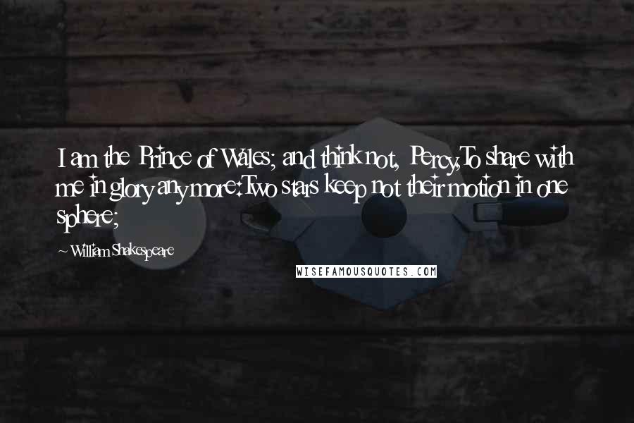 William Shakespeare Quotes: I am the Prince of Wales; and think not, Percy,To share with me in glory any more:Two stars keep not their motion in one sphere;